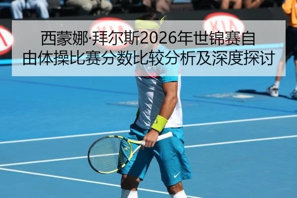 西蒙娜·拜尔斯2026年世锦赛自由体操比赛分数比较分析及深度探讨